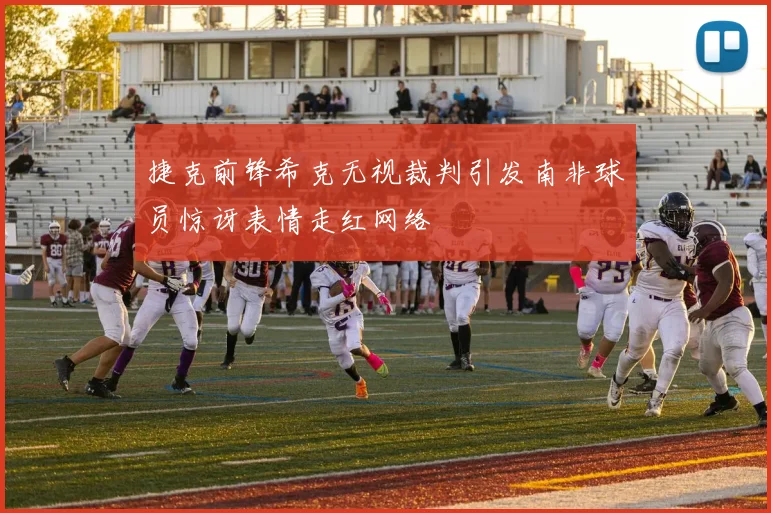 捷克前锋希克无视裁判引发南非球员惊讶表情走红网络