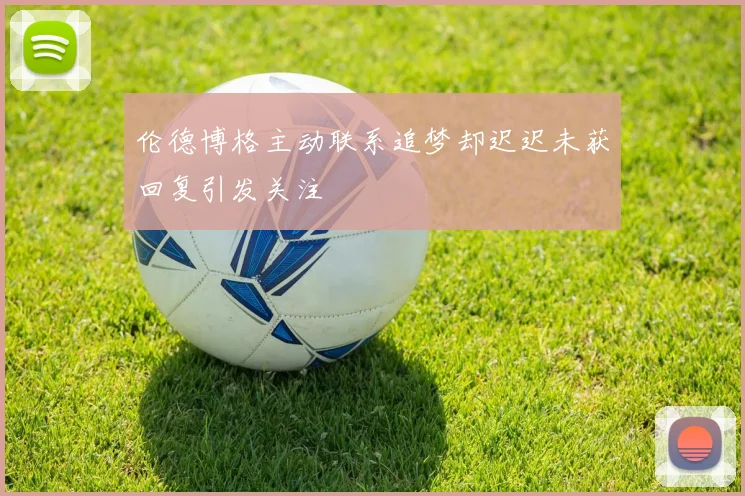 伦德博格主动联系追梦却迟迟未获回复引发关注