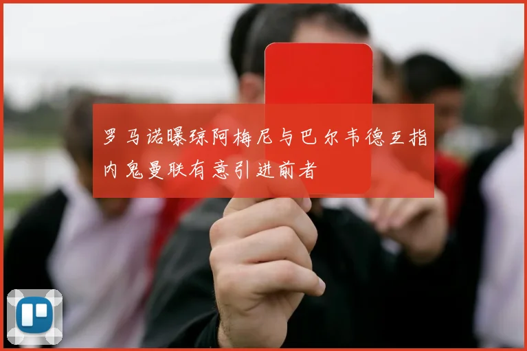 罗马诺曝琼阿梅尼与巴尔韦德互指内鬼曼联有意引进前者
