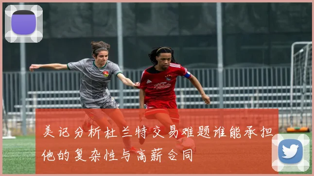 美记分析杜兰特交易难题谁能承担他的复杂性与高薪合同