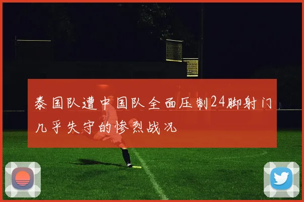 泰国队遭中国队全面压制24脚射门几乎失守的惨烈战况