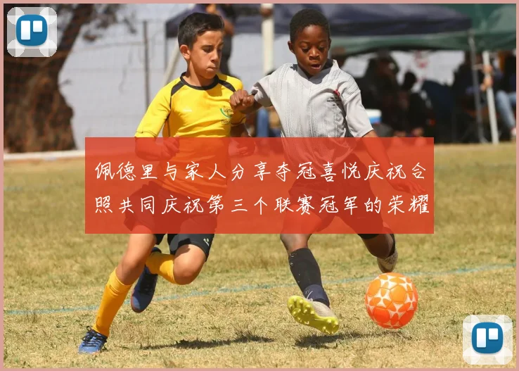 佩德里与家人分享夺冠喜悦庆祝合照共同庆祝第三个联赛冠军的荣耀时刻