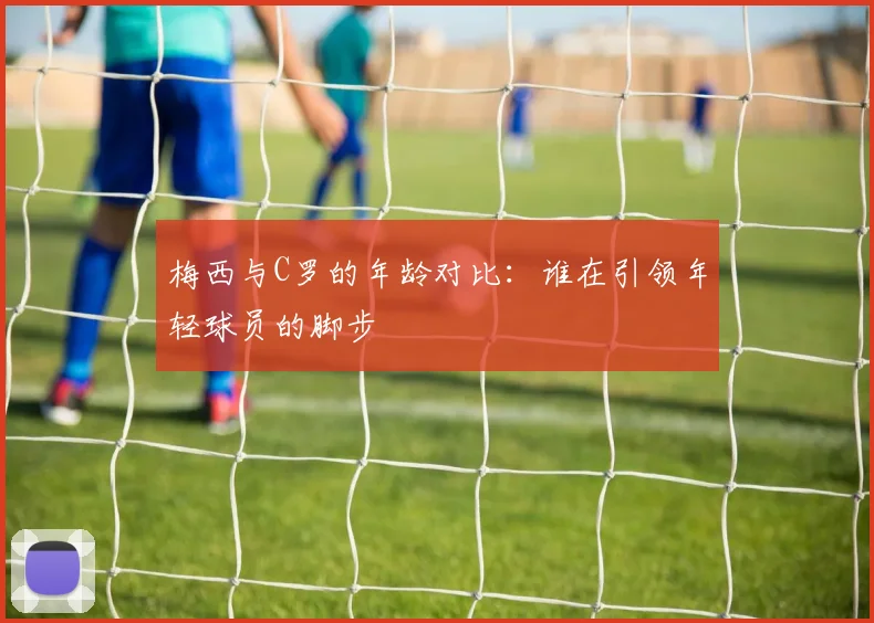 梅西与C罗的年龄对比：谁在引领年轻球员的脚步