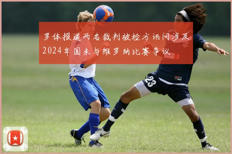 罗体报道两名裁判被检方讯问涉及2024年国米与维罗纳比赛争议