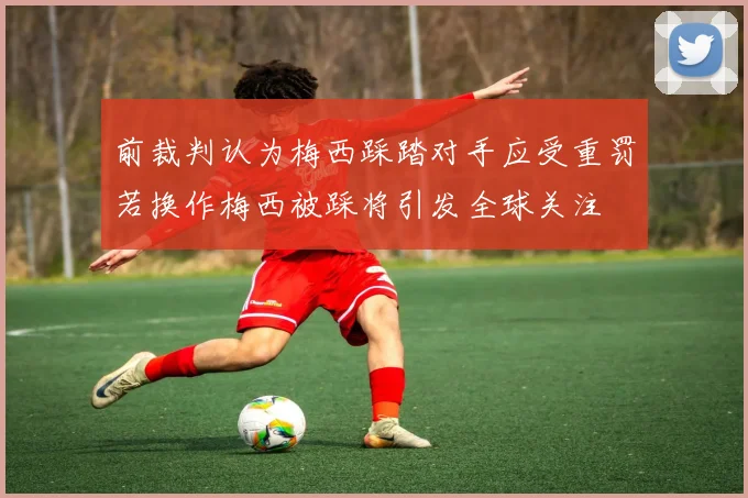 前裁判认为梅西踩踏对手应受重罚若换作梅西被踩将引发全球关注